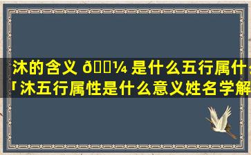 沐的含义 🌼 是什么五行属什么「沐五行属性是什么意义姓名学解释」